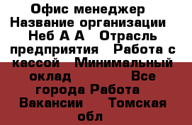 Офис-менеджер › Название организации ­ Неб А.А › Отрасль предприятия ­ Работа с кассой › Минимальный оклад ­ 18 000 - Все города Работа » Вакансии   . Томская обл.